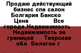 Продаю действующий бизнес спа салон Болгария Банско! › Цена ­ 35 000 - Все города Недвижимость » Недвижимость за границей   . Тверская обл.,Бологое г.